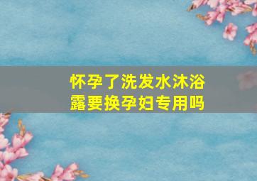 怀孕了洗发水沐浴露要换孕妇专用吗