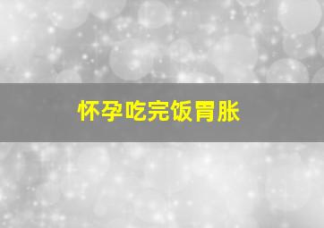 怀孕吃完饭胃胀