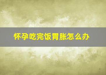 怀孕吃完饭胃胀怎么办