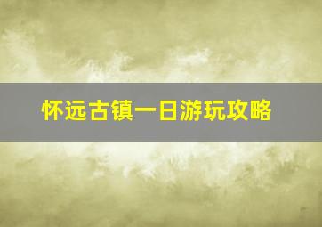 怀远古镇一日游玩攻略