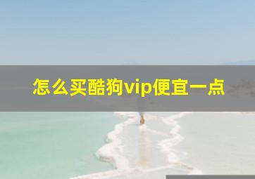 怎么买酷狗vip便宜一点