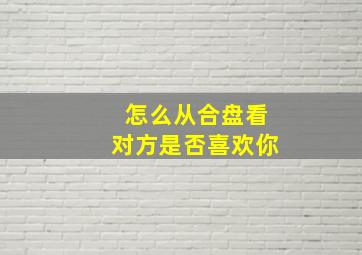 怎么从合盘看对方是否喜欢你