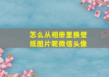 怎么从相册里换壁纸图片呢微信头像