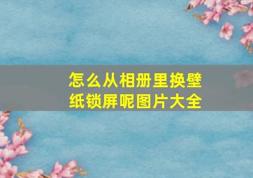 怎么从相册里换壁纸锁屏呢图片大全