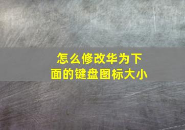 怎么修改华为下面的键盘图标大小