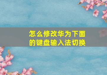 怎么修改华为下面的键盘输入法切换