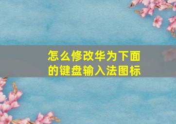 怎么修改华为下面的键盘输入法图标