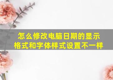 怎么修改电脑日期的显示格式和字体样式设置不一样