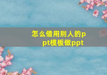 怎么借用别人的ppt模板做ppt