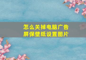 怎么关掉电脑广告屏保壁纸设置图片