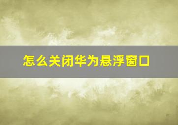 怎么关闭华为悬浮窗口