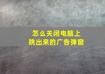 怎么关闭电脑上跳出来的广告弹窗