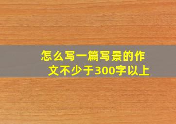 怎么写一篇写景的作文不少于300字以上