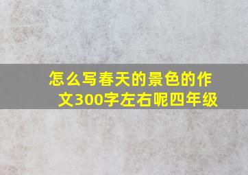 怎么写春天的景色的作文300字左右呢四年级