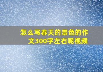 怎么写春天的景色的作文300字左右呢视频