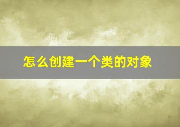 怎么创建一个类的对象