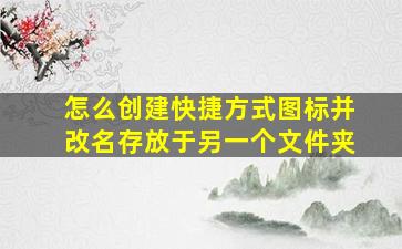 怎么创建快捷方式图标并改名存放于另一个文件夹