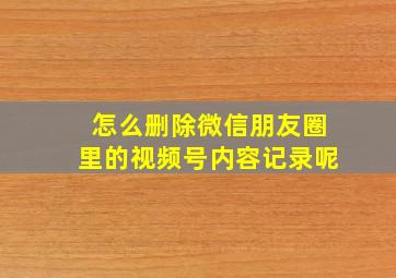 怎么删除微信朋友圈里的视频号内容记录呢