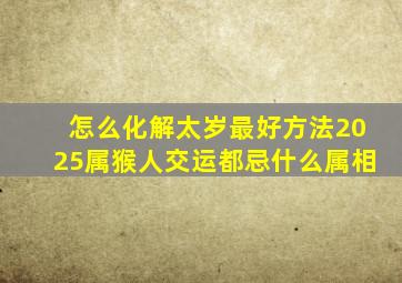 怎么化解太岁最好方法2025属猴人交运都忌什么属相