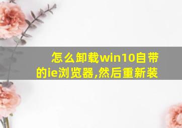 怎么卸载win10自带的ie浏览器,然后重新装