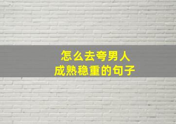 怎么去夸男人成熟稳重的句子