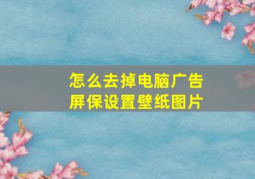 怎么去掉电脑广告屏保设置壁纸图片