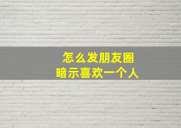 怎么发朋友圈暗示喜欢一个人