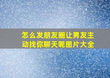 怎么发朋友圈让男友主动找你聊天呢图片大全