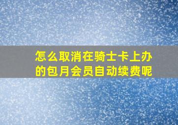 怎么取消在骑士卡上办的包月会员自动续费呢