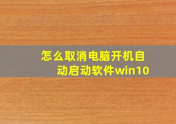 怎么取消电脑开机自动启动软件win10