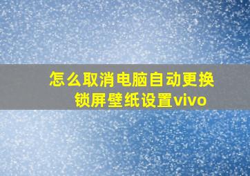 怎么取消电脑自动更换锁屏壁纸设置vivo