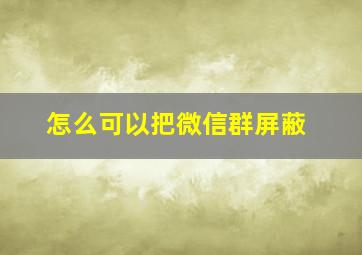 怎么可以把微信群屏蔽