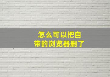 怎么可以把自带的浏览器删了