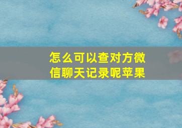 怎么可以查对方微信聊天记录呢苹果