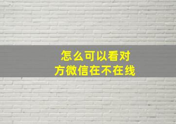 怎么可以看对方微信在不在线