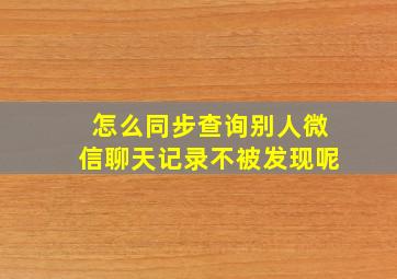 怎么同步查询别人微信聊天记录不被发现呢