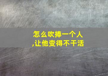 怎么吹捧一个人,让他变得不干活