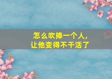 怎么吹捧一个人,让他变得不干活了