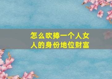 怎么吹捧一个人女人的身份地位财富