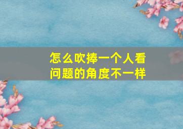 怎么吹捧一个人看问题的角度不一样