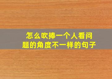 怎么吹捧一个人看问题的角度不一样的句子