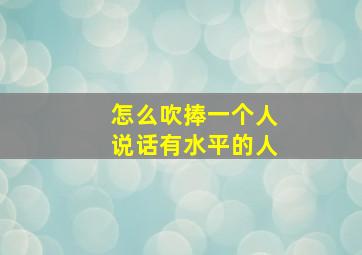 怎么吹捧一个人说话有水平的人