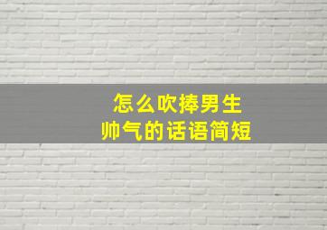 怎么吹捧男生帅气的话语简短