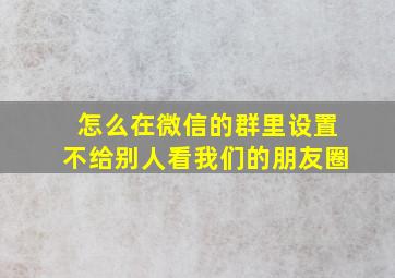 怎么在微信的群里设置不给别人看我们的朋友圈