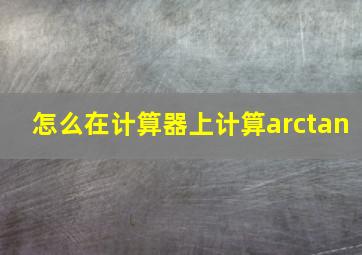 怎么在计算器上计算arctan