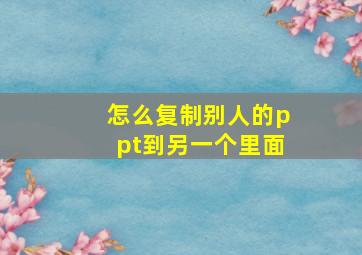 怎么复制别人的ppt到另一个里面