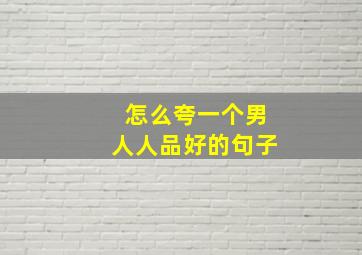 怎么夸一个男人人品好的句子