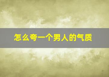 怎么夸一个男人的气质