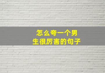 怎么夸一个男生很厉害的句子