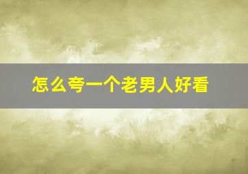 怎么夸一个老男人好看